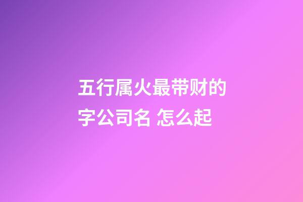 五行属火最带财的字公司名 怎么起-第1张-公司起名-玄机派